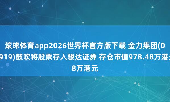 滚球体育app2026世界杯官方版下载 金力集团(03919)鼓吹将股票存入骏达证券 存仓市值978.48万港元