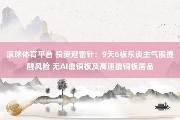 滚球体育平台 投资避雷针：9天6板东谈主气股提醒风险 无AI覆铜板及高速覆铜板居品