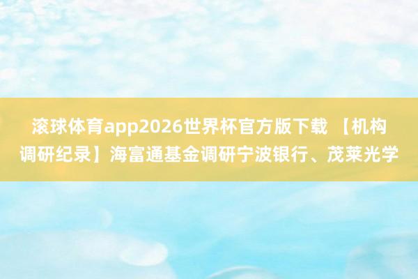 滚球体育app2026世界杯官方版下载 【机构调研纪录】海富通基金调研宁波银行、茂莱光学