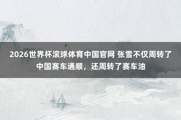 2026世界杯滚球体育中国官网 张雪不仅周转了中国赛车通顺，还周转了赛车油