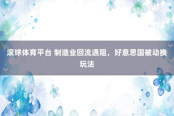 滚球体育平台 制造业回流遇阻，好意思国被动换玩法