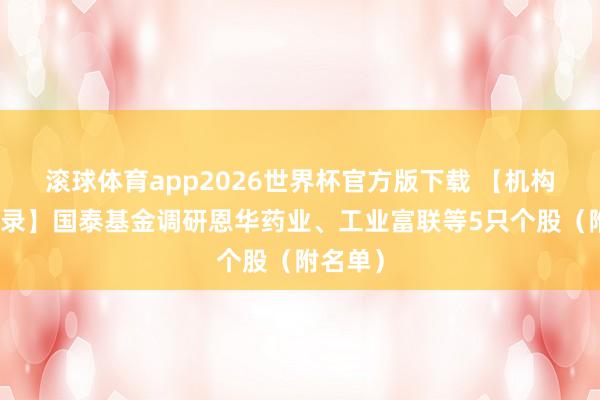 滚球体育app2026世界杯官方版下载 【机构调研纪录】国泰基金调研恩华药业、工业富联等5只个股（附名单）