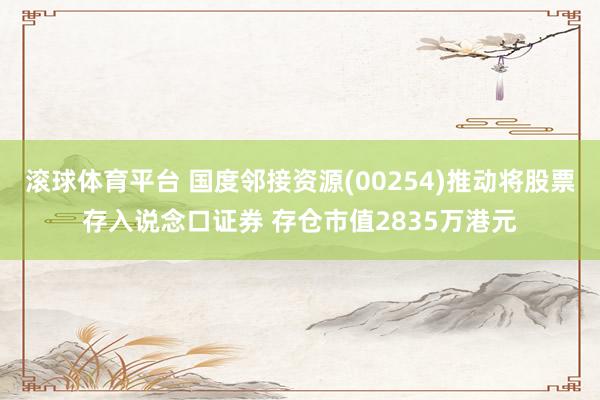 滚球体育平台 国度邻接资源(00254)推动将股票存入说念口证券 存仓市值2835万港元