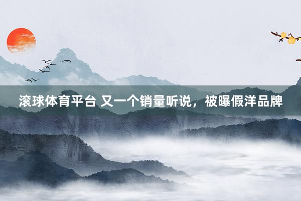 滚球体育平台 又一个销量听说，被曝假洋品牌