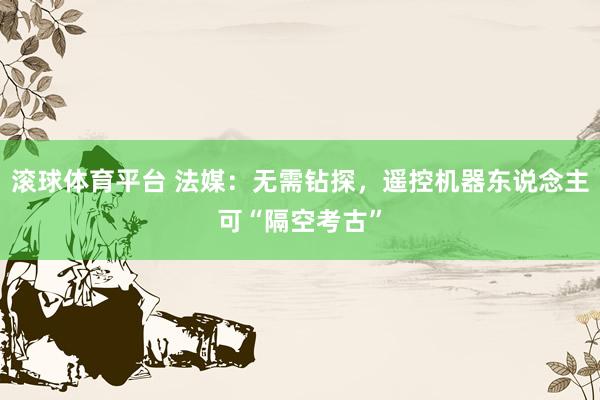 滚球体育平台 法媒：无需钻探，遥控机器东说念主可“隔空考古”