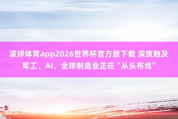 滚球体育app2026世界杯官方版下载 深度触及军工、AI，全球制造业正在“从头布线”