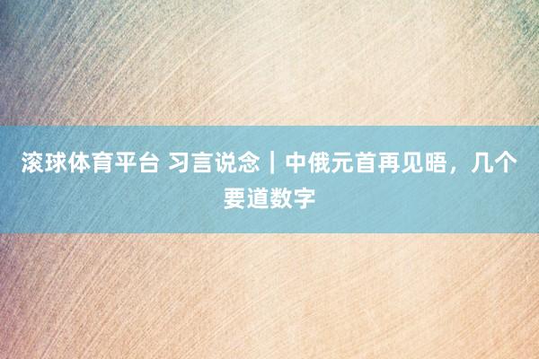 滚球体育平台 习言说念｜中俄元首再见晤，几个要道数字