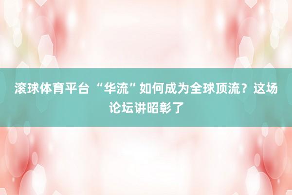 滚球体育平台 “华流”如何成为全球顶流？这场论坛讲昭彰了