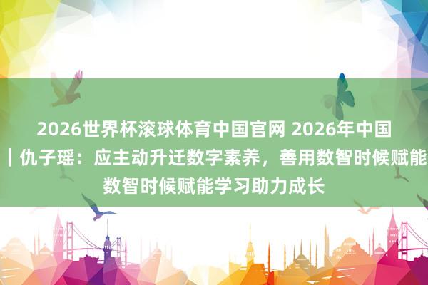 2026世界杯滚球体育中国官网 2026年中国集会漂后大会｜仇子瑶：应主动升迁数字素养，善用数智时候赋能学习助力成长