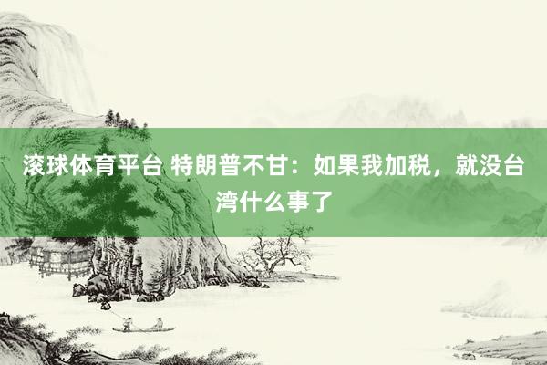 滚球体育平台 特朗普不甘：如果我加税，就没台湾什么事了