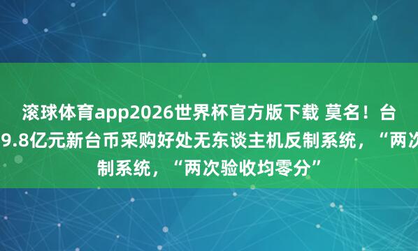 滚球体育app2026世界杯官方版下载 莫名！台媒：台军斥资9.8亿元新台币采购好处无东谈主机反制系统，“两次验收均零分”