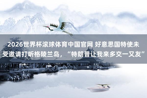 2026世界杯滚球体育中国官网 好意思国特使未受邀请打听格陵兰岛，“特朗普让我来多交一又友”