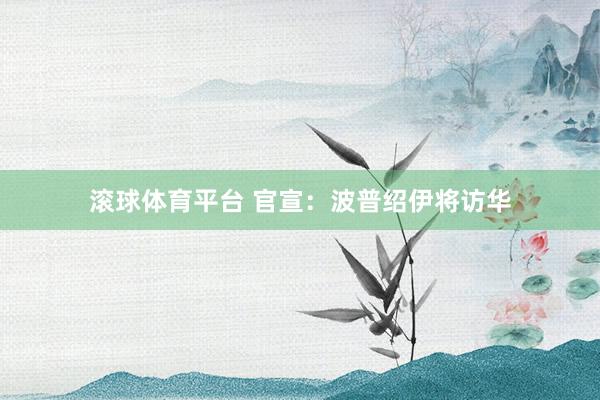 滚球体育平台 官宣：波普绍伊将访华