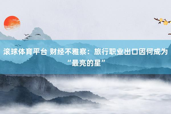滚球体育平台 财经不雅察：旅行职业出口因何成为“最亮的星”