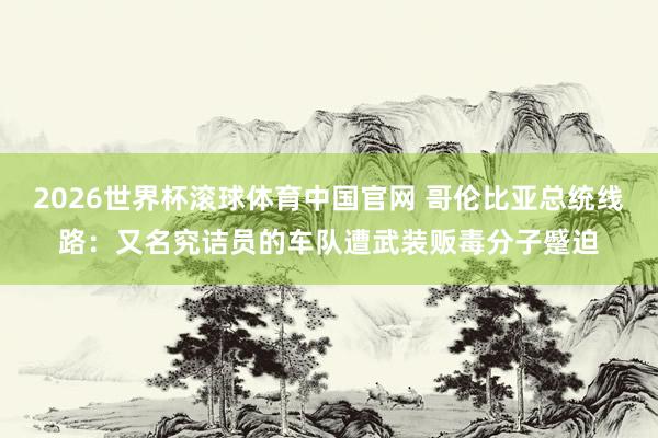 2026世界杯滚球体育中国官网 哥伦比亚总统线路：又名究诘员的车队遭武装贩毒分子蹙迫