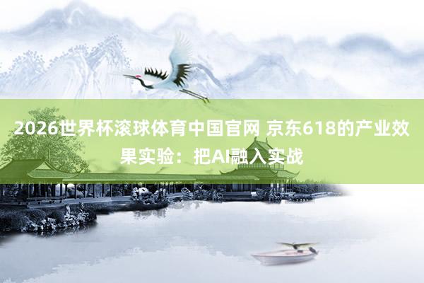 2026世界杯滚球体育中国官网 京东618的产业效果实验：把AI融入实战