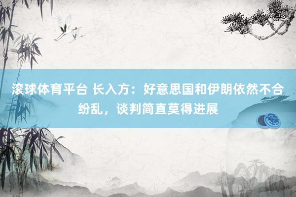 滚球体育平台 长入方：好意思国和伊朗依然不合纷乱，谈判简直莫得进展