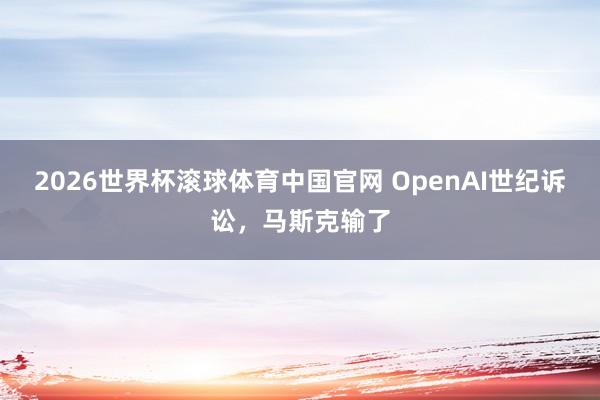 2026世界杯滚球体育中国官网 OpenAI世纪诉讼，马斯克输了