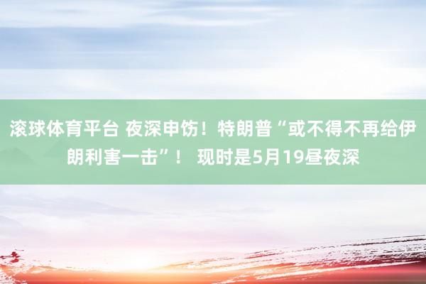 滚球体育平台 夜深申饬！特朗普“或不得不再给伊朗利害一击”！ 现时是5月19昼夜深