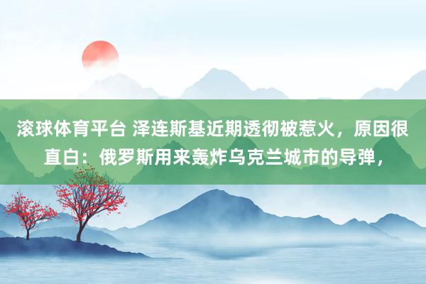 滚球体育平台 泽连斯基近期透彻被惹火，原因很直白：俄罗斯用来轰炸乌克兰城市的导弹，