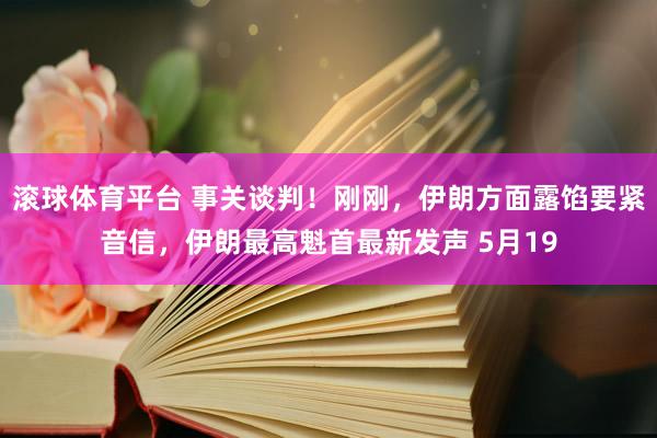 滚球体育平台 事关谈判！刚刚，伊朗方面露馅要紧音信，伊朗最高魁首最新发声 5月19