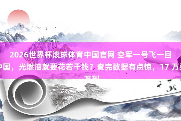 2026世界杯滚球体育中国官网 空军一号飞一回中国，光燃油就要花若干钱？查完数据有点惊，17 万到