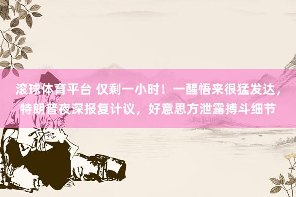 滚球体育平台 仅剩一小时！一醒悟来很猛发达，特朗普夜深报复计议，好意思方泄露搏斗细节