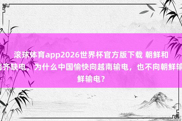 滚球体育app2026世界杯官方版下载 朝鲜和越南齐缺电，为什么中国愉快向越南输电，也不向朝鲜输电？