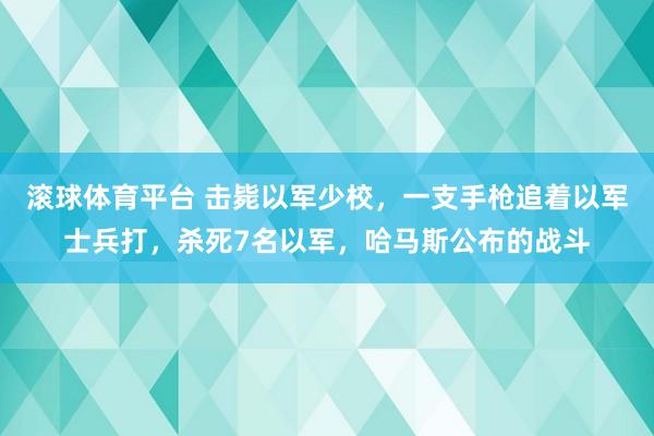 滚球体育平台 击毙以军少校，一支手枪追着以军士兵打，杀死7名以军，哈马斯公布的战斗