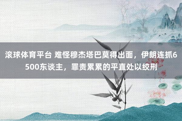 滚球体育平台 难怪穆杰塔巴莫得出面，伊朗连抓6500东谈主，罪责累累的平直处以绞刑