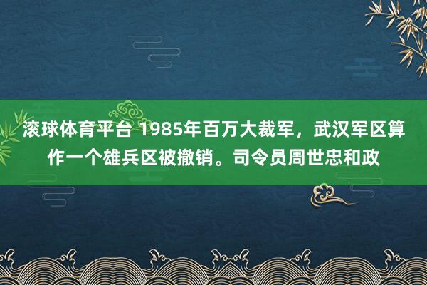 滚球体育平台 1985年百万大裁军，武汉军区算作一个雄兵区被撤销。司令员周世忠和政
