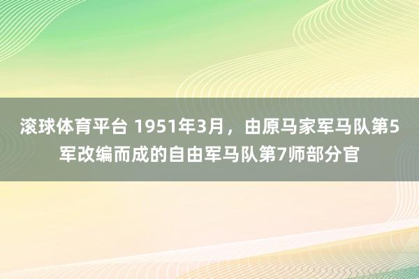 滚球体育平台 1951年3月，由原马家军马队第5军改编而成的自由军马队第7师部分官