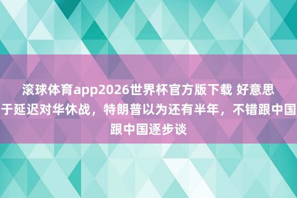 滚球体育app2026世界杯官方版下载 好意思国不急于延迟对华休战，特朗普以为还有半年，不错跟中国逐步谈