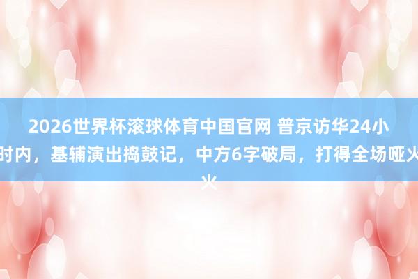 2026世界杯滚球体育中国官网 普京访华24小时内，基辅演出捣鼓记，中方6字破局，打得全场哑火