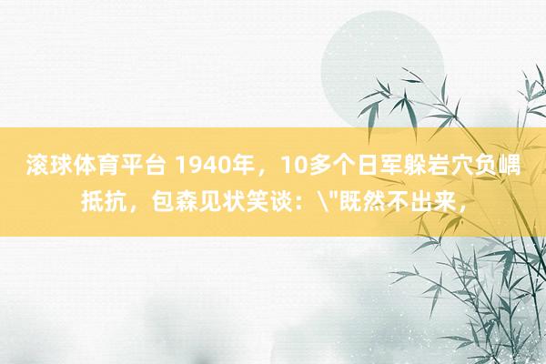 滚球体育平台 1940年，10多个日军躲岩穴负嵎抵抗，包森见状笑谈：