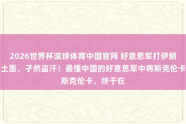 2026世界杯滚球体育中国官网 好意思军打伊朗打得灰头土面，孑然盗汗！最懂中国的好意思军中将斯克伦卡，终于在
