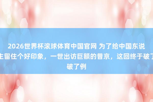 2026世界杯滚球体育中国官网 为了给中国东说念主留住个好印象，一世出访巨额的普京，这回终于破了例
