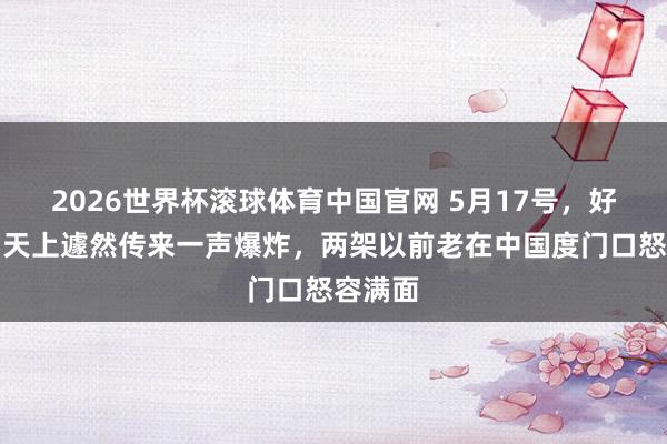 2026世界杯滚球体育中国官网 5月17号，好意思国天上遽然传来一声爆炸，两架以前老在中国度门口怒容满面