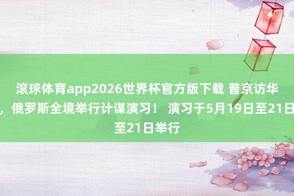 滚球体育app2026世界杯官方版下载 普京访华技能，俄罗斯全境举行计谋演习！ 演习于5月19日至21日举行