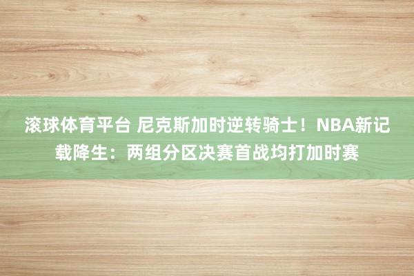 滚球体育平台 尼克斯加时逆转骑士！NBA新记载降生：两组分区决赛首战均打加时赛