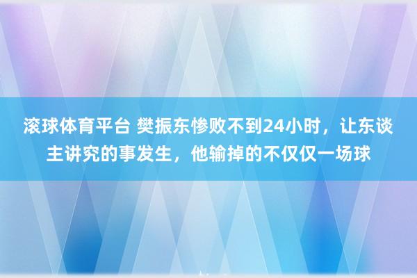 滚球体育平台 樊振东惨败不到24小时，让东谈主讲究的事发生，他输掉的不仅仅一场球