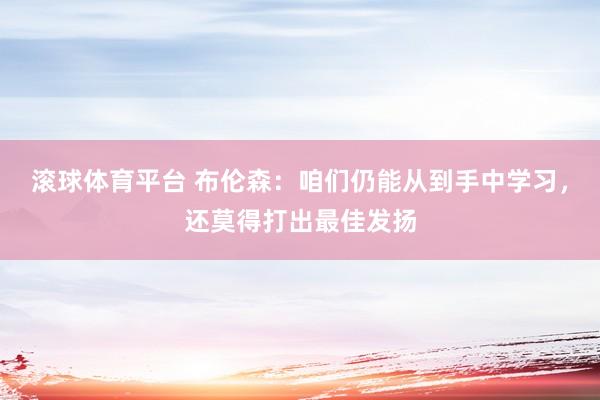 滚球体育平台 布伦森：咱们仍能从到手中学习，还莫得打出最佳发扬