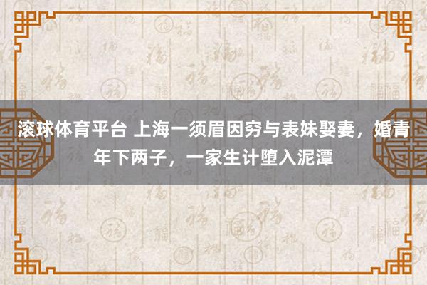 滚球体育平台 上海一须眉因穷与表妹娶妻，婚青年下两子，一家生计堕入泥潭