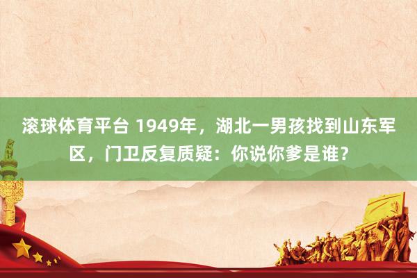 滚球体育平台 1949年，湖北一男孩找到山东军区，门卫反复质疑：你说你爹是谁？