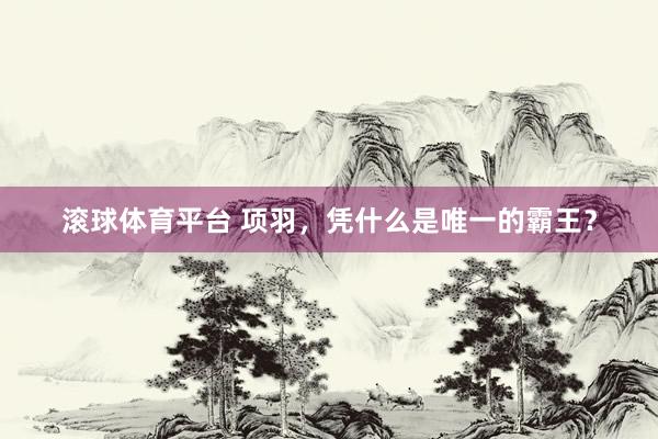 滚球体育平台 项羽，凭什么是唯一的霸王？