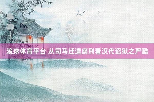 滚球体育平台 从司马迁遭腐刑看汉代诏狱之严酷