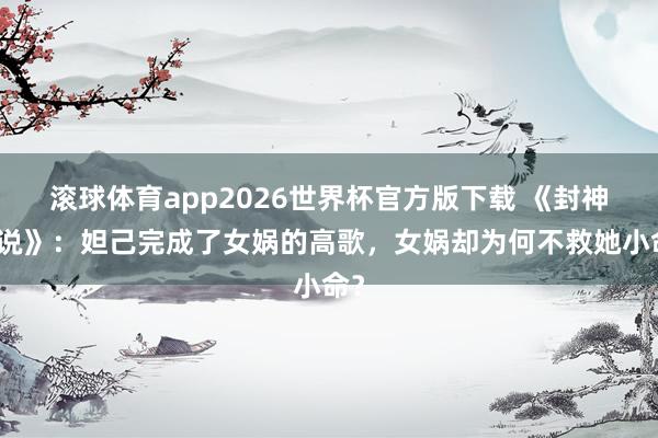 滚球体育app2026世界杯官方版下载 《封神小说》：妲己完成了女娲的高歌，女娲却为何不救她小命？