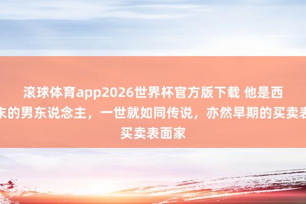 滚球体育app2026世界杯官方版下载 他是西施终末的男东说念主，一世就如同传说，亦然早期的买卖表面家