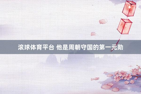 滚球体育平台 他是周朝守国的第一元勋
