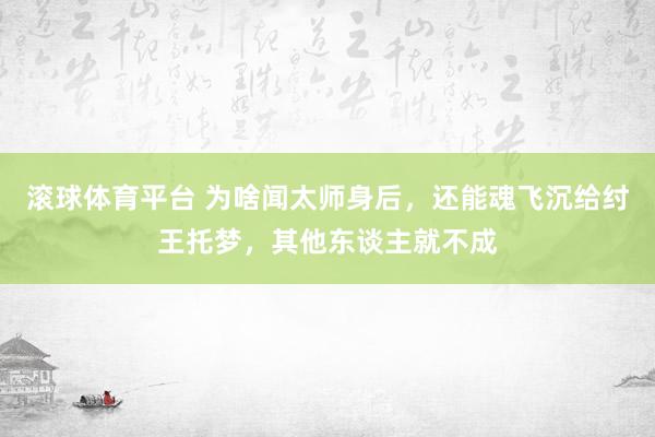 滚球体育平台 为啥闻太师身后，还能魂飞沉给纣王托梦，其他东谈主就不成